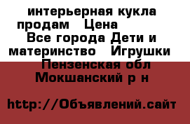 интерьерная кукла продам › Цена ­ 2 000 - Все города Дети и материнство » Игрушки   . Пензенская обл.,Мокшанский р-н